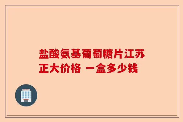 盐酸氨基葡萄糖片江苏正大价格 一盒多少钱
