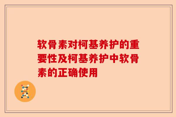 软骨素对柯基养护的重要性及柯基养护中软骨素的正确使用