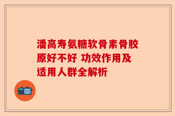 潘高寿氨糖软骨素骨胶原好不好 功效作用及适用人群全解析
