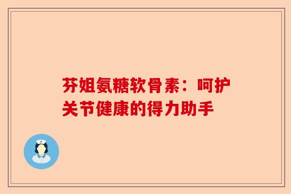 芬姐氨糖软骨素：呵护关节健康的得力助手