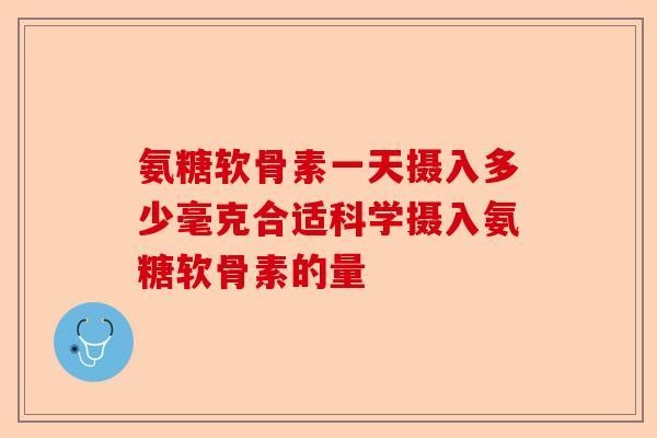 氨糖软骨素一天摄入多少毫克合适科学摄入氨糖软骨素的量