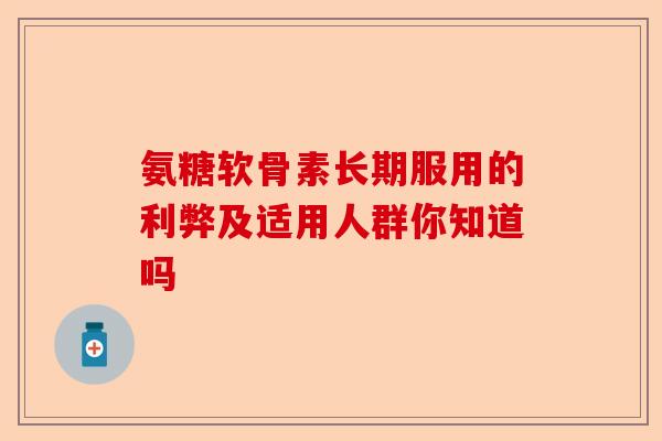 氨糖软骨素长期服用的利弊及适用人群你知道吗