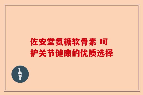 佐安堂氨糖软骨素 呵护关节健康的优质选择
