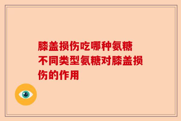 膝盖损伤吃哪种氨糖 不同类型氨糖对膝盖损伤的作用