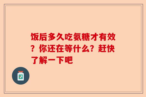 饭后多久吃氨糖才有效？你还在等什么？赶快了解一下吧