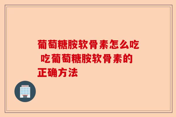 葡萄糖胺软骨素怎么吃 吃葡萄糖胺软骨素的正确方法