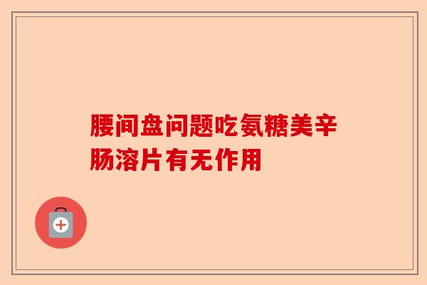 腰间盘问题吃氨糖美辛肠溶片有无作用
