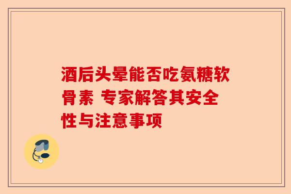 酒后头晕能否吃氨糖软骨素 专家解答其安全性与注意事项
