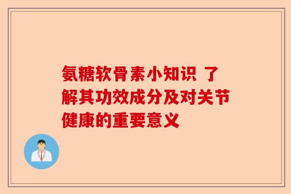 氨糖软骨素小知识 了解其功效成分及对关节健康的重要意义