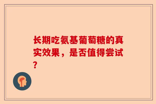 长期吃氨基葡萄糖的真实效果，是否值得尝试？