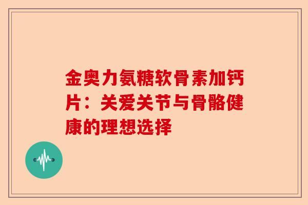 金奥力氨糖软骨素加钙片：关爱关节与骨骼健康的理想选择