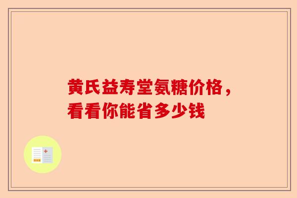 黄氏益寿堂氨糖价格，看看你能省多少钱