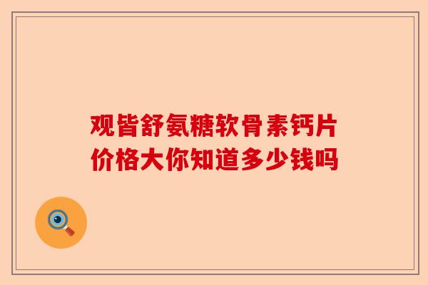 观皆舒氨糖软骨素钙片价格大你知道多少钱吗