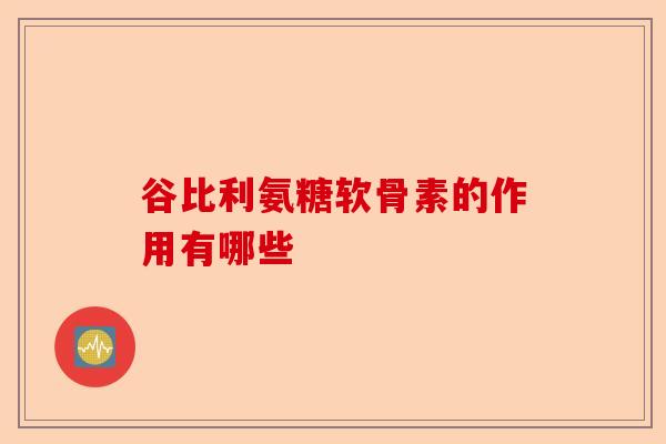 谷比利氨糖软骨素的作用有哪些