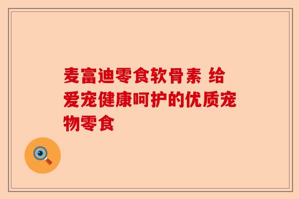 麦富迪零食软骨素 给爱宠健康呵护的优质宠物零食