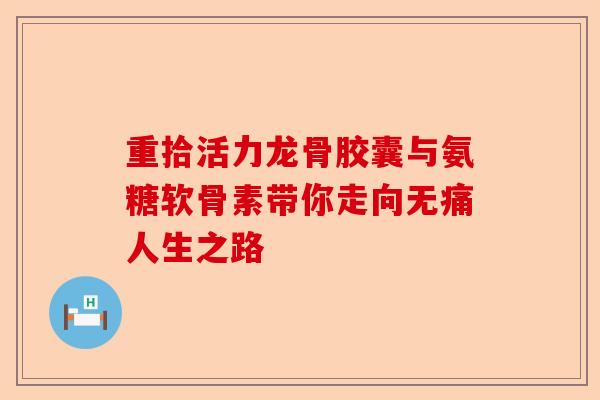 重拾活力龙骨胶囊与氨糖软骨素带你走向无痛人生之路