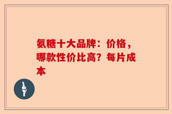 氨糖十大品牌：价格，哪款性价比高？每片成本