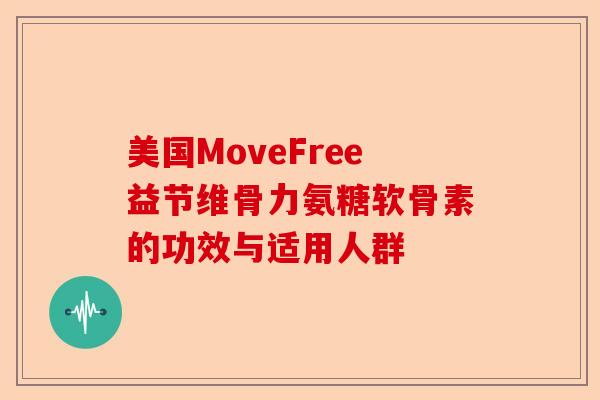 美国MoveFree益节维骨力氨糖软骨素的功效与适用人群
