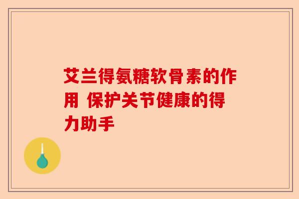 艾兰得氨糖软骨素的作用 保护关节健康的得力助手