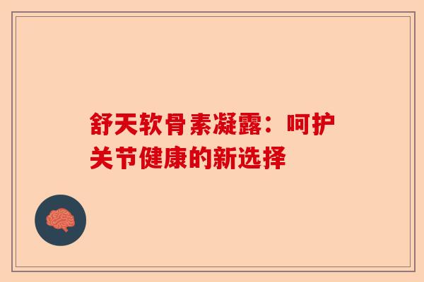 舒天软骨素凝露：呵护关节健康的新选择