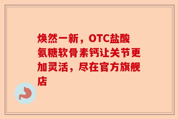焕然一新，OTC盐酸氨糖软骨素钙让关节更加灵活，尽在官方旗舰店