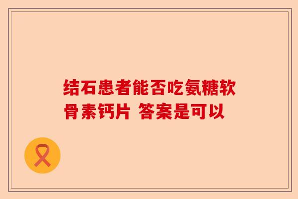 结石患者能否吃氨糖软骨素钙片 答案是可以