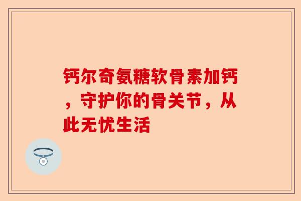 钙尔奇氨糖软骨素加钙，守护你的骨关节，从此无忧生活