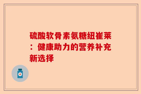 硫酸软骨素氨糖纽崔莱：健康助力的营养补充新选择