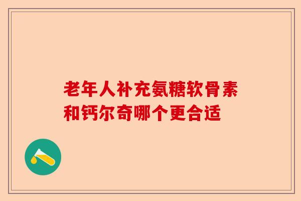 老年人补充氨糖软骨素和钙尔奇哪个更合适