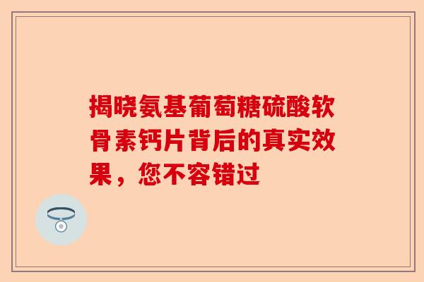 揭晓氨基葡萄糖硫酸软骨素钙片背后的真实效果，您不容错过