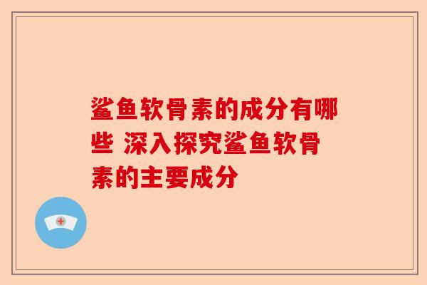 鲨鱼软骨素的成分有哪些 深入探究鲨鱼软骨素的主要成分