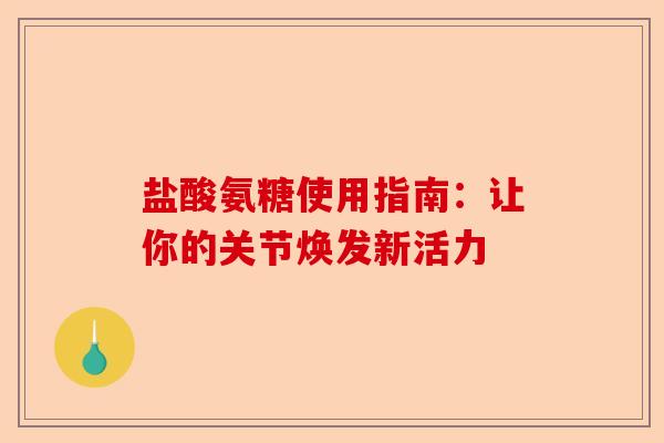 盐酸氨糖使用指南：让你的关节焕发新活力
