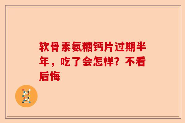 软骨素氨糖钙片过期半年，吃了会怎样？不看后悔