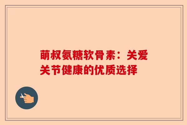 萌叔氨糖软骨素：关爱关节健康的优质选择