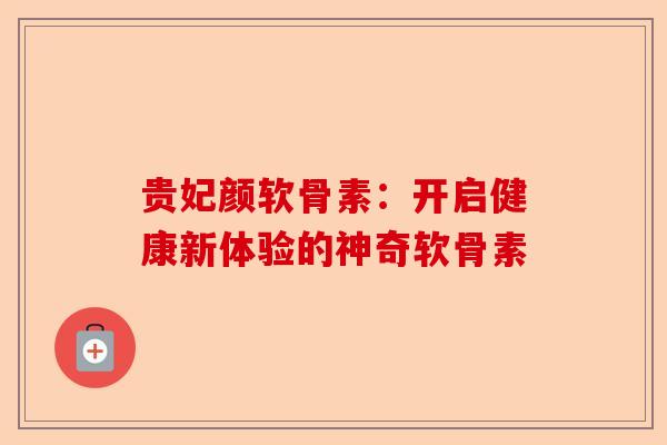 贵妃颜软骨素：开启健康新体验的神奇软骨素