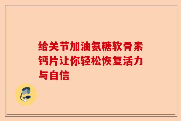 给关节加油氨糖软骨素钙片让你轻松恢复活力与自信