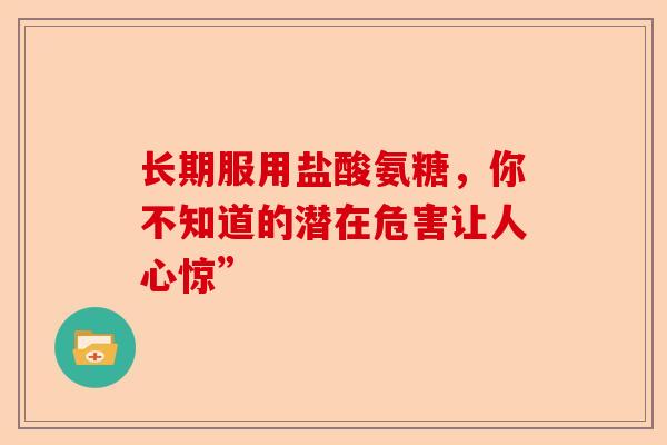 长期服用盐酸氨糖，你不知道的潜在危害让人心惊”