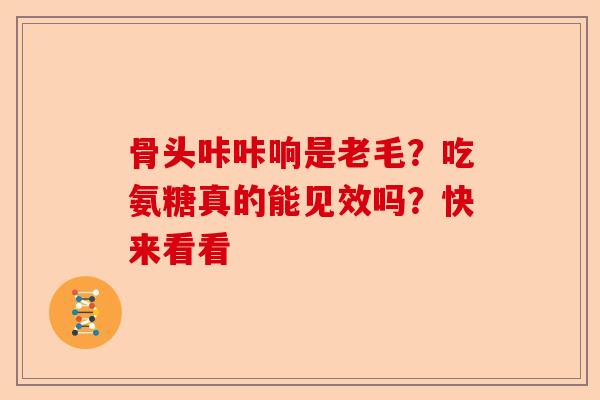 骨头咔咔响是老毛？吃氨糖真的能见效吗？快来看看