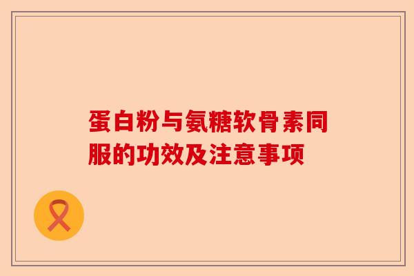 蛋白粉与氨糖软骨素同服的功效及注意事项