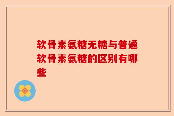 软骨素氨糖无糖与普通软骨素氨糖的区别有哪些