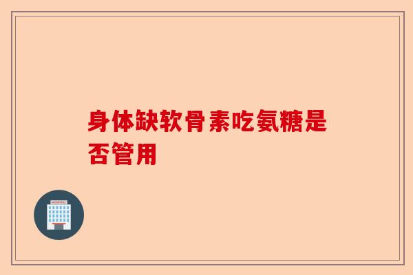 身体缺软骨素吃氨糖是否管用