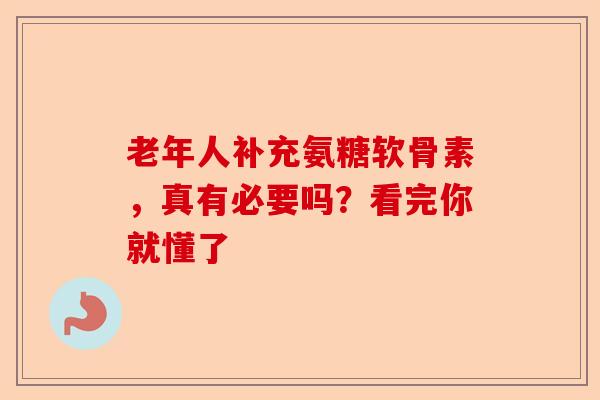 老年人补充氨糖软骨素，真有必要吗？看完你就懂了