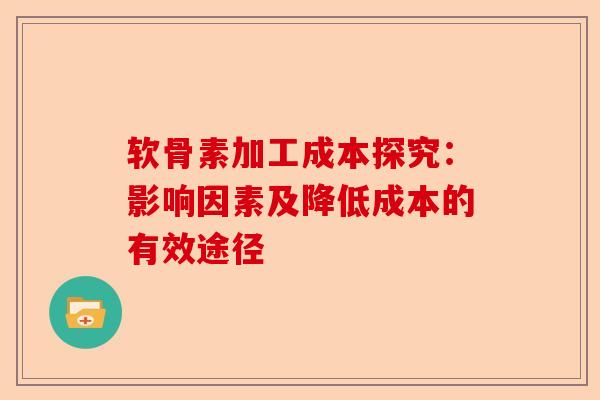 软骨素加工成本探究：影响因素及降低成本的有效途径
