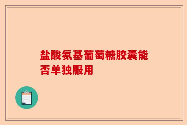 盐酸氨基葡萄糖胶囊能否单独服用