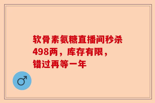 软骨素氨糖直播间秒杀498两，库存有限，错过再等一年