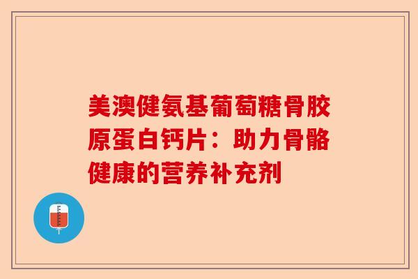 美澳健氨基葡萄糖骨胶原蛋白钙片：助力骨骼健康的营养补充剂
