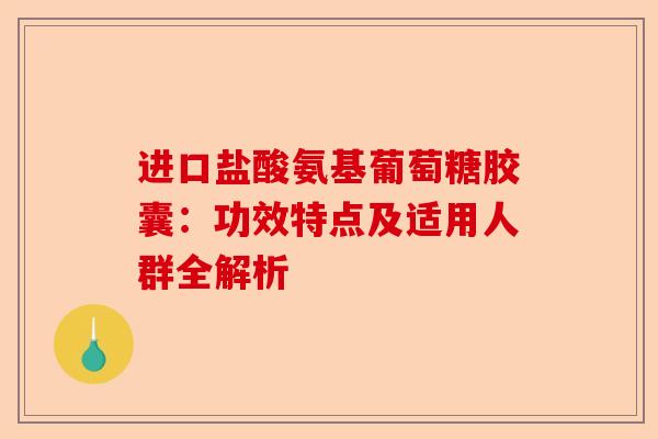 进口盐酸氨基葡萄糖胶囊：功效特点及适用人群全解析