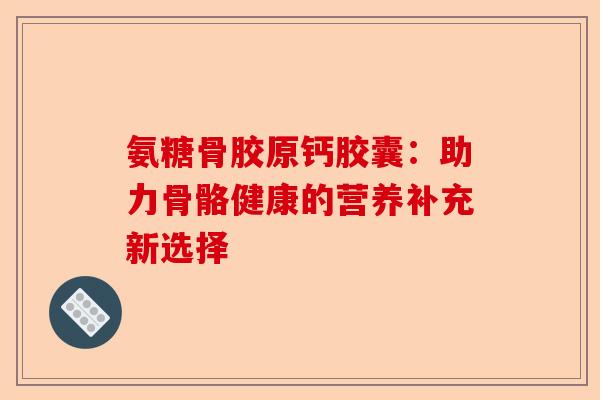 氨糖骨胶原钙胶囊：助力骨骼健康的营养补充新选择