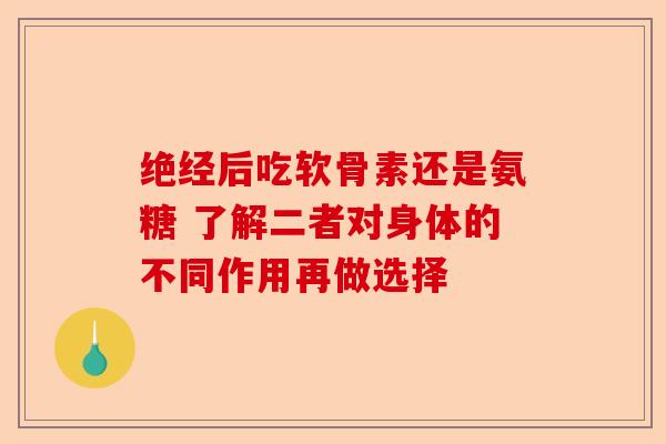 绝经后吃软骨素还是氨糖 了解二者对身体的不同作用再做选择