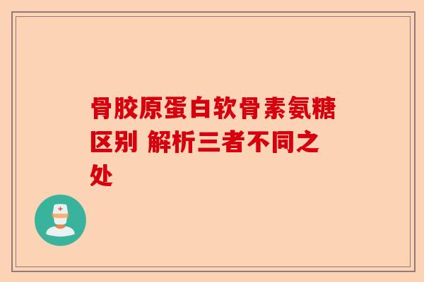 骨胶原蛋白软骨素氨糖区别 解析三者不同之处